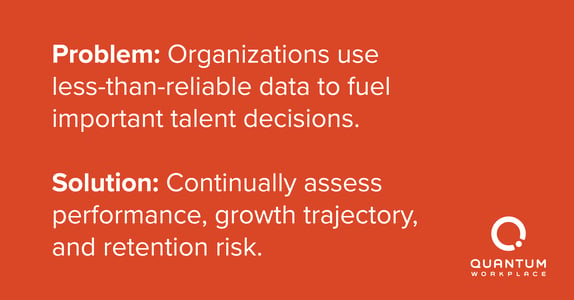 Talent reviews should continually assess performance, growth trajectory, and retention risk