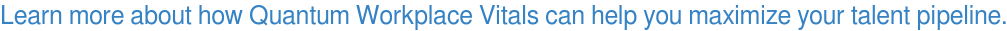 Learn more about how Quantum Workplace Vitals can help you maximize your talent pipeline.