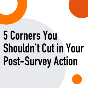 5 Corners You Shouldn’t Cut in Your Post-Survey Action webinar